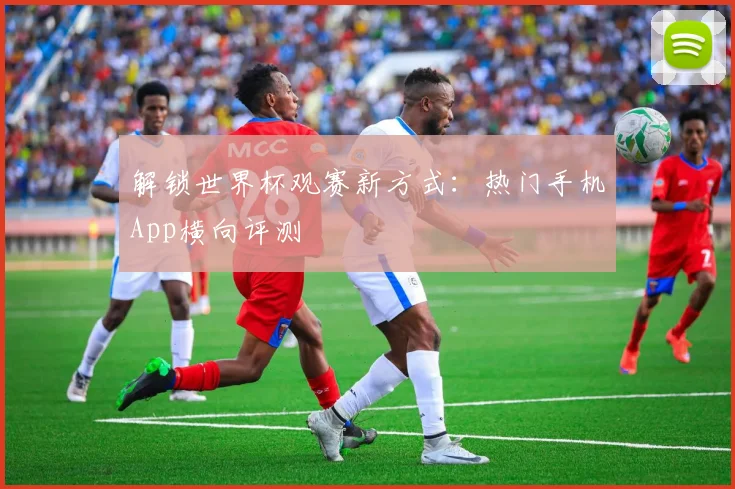 解锁世界杯观赛新方式：热门手机App横向评测