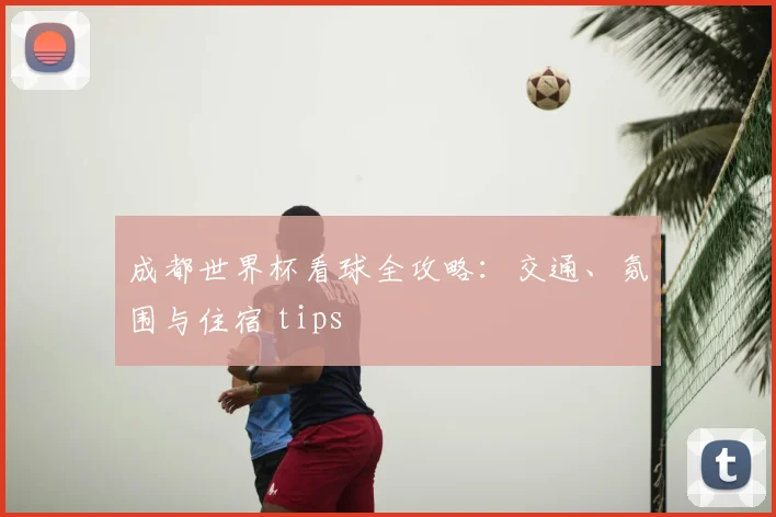 成都世界杯看球全攻略：交通、氛围与住宿 tips