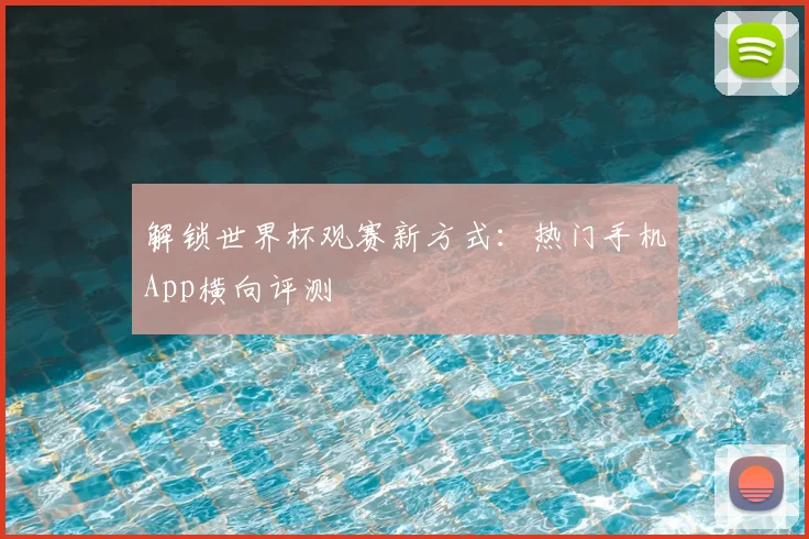 解锁世界杯观赛新方式：热门手机App横向评测