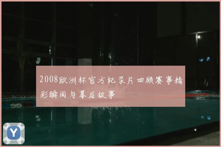 2008欧洲杯官方纪录片回顾赛事精彩瞬间与幕后故事