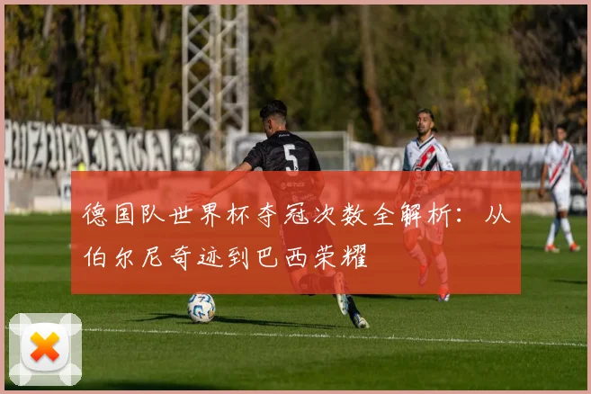 德国队世界杯夺冠次数全解析:从伯尔尼奇迹到巴西荣耀