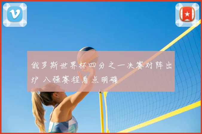 俄罗斯世界杯四分之一决赛对阵出炉 八强赛程看点明确