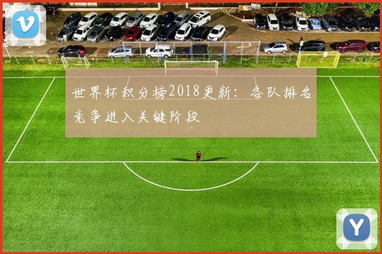 世界杯积分榜2018更新:各队排名竞争进入关键阶段