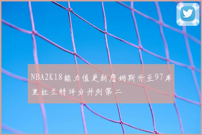 NBA2K18能力值更新詹姆斯升至97库里杜兰特评分并列第二