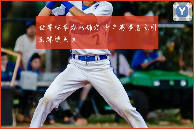 世界杯举办地确定 今年赛事落点引发球迷关注