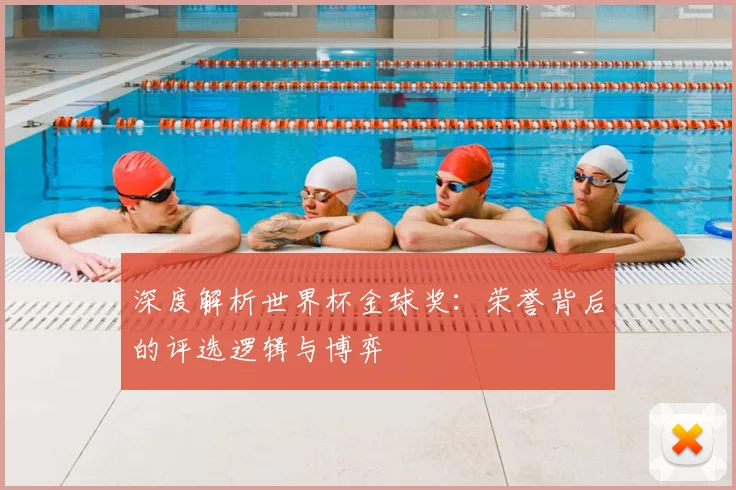 深度解析世界杯金球奖：荣誉背后的评选逻辑与博弈