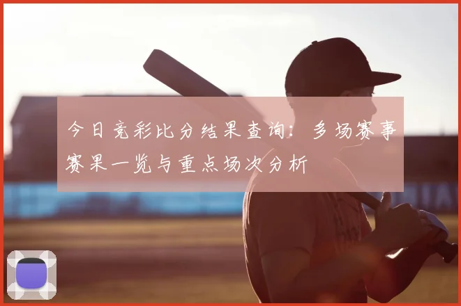 今日竞彩比分结果查询：多场赛事赛果一览与重点场次分析