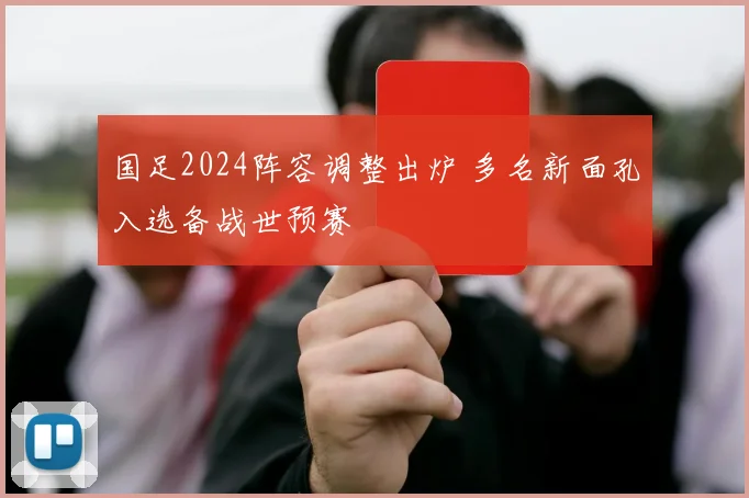 国足2024阵容调整出炉 多名新面孔入选备战世预赛