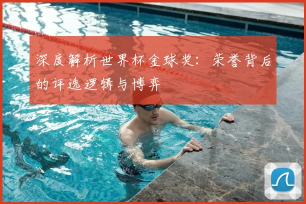 深度解析世界杯金球奖：荣誉背后的评选逻辑与博弈