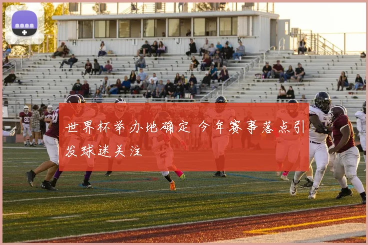 世界杯举办地确定 今年赛事落点引发球迷关注
