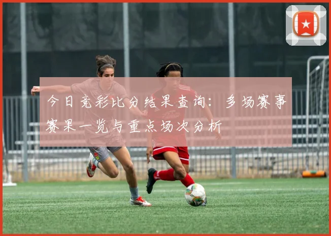 今日竞彩比分结果查询：多场赛事赛果一览与重点场次分析