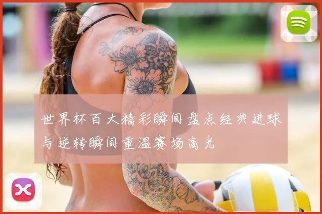 世界杯百大精彩瞬间盘点经典进球与逆转瞬间重温赛场高光