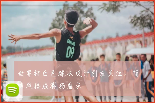 世界杯白色球衣设计引发关注，简洁风格成赛场看点