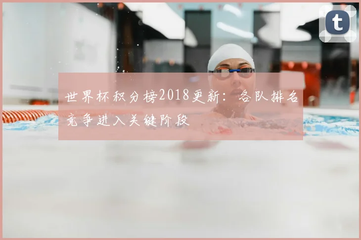 世界杯积分榜2018更新:各队排名竞争进入关键阶段