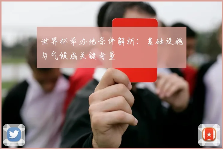世界杯举办地条件解析：基础设施与气候成关键考量
