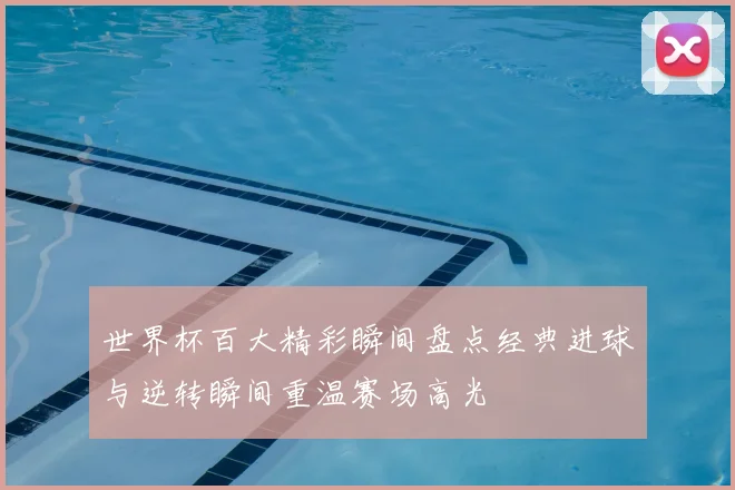 世界杯百大精彩瞬间盘点经典进球与逆转瞬间重温赛场高光
