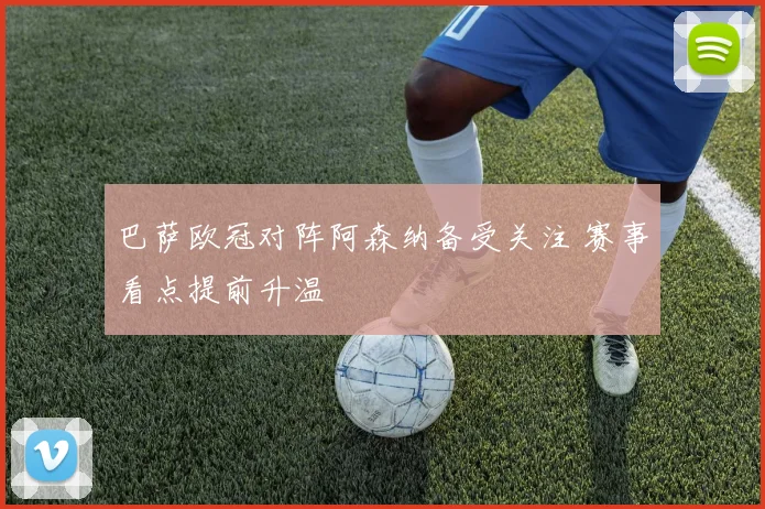 巴萨欧冠对阵阿森纳备受关注 赛事看点提前升温