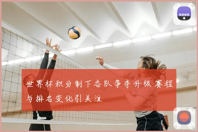 世界杯积分制下各队争夺升级 赛程与排名变化引关注