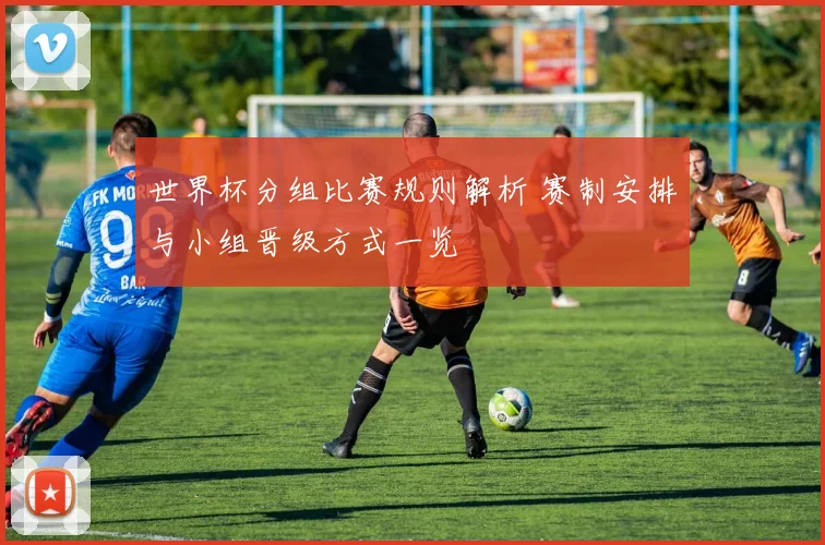 世界杯分组比赛规则解析 赛制安排与小组晋级方式一览