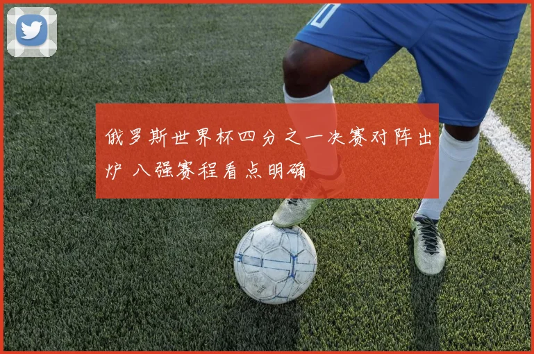 俄罗斯世界杯四分之一决赛对阵出炉 八强赛程看点明确