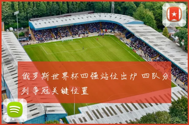 俄罗斯世界杯四强站位出炉 四队分列争冠关键位置